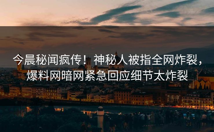 今晨秘闻疯传！神秘人被指全网炸裂，爆料网暗网紧急回应细节太炸裂