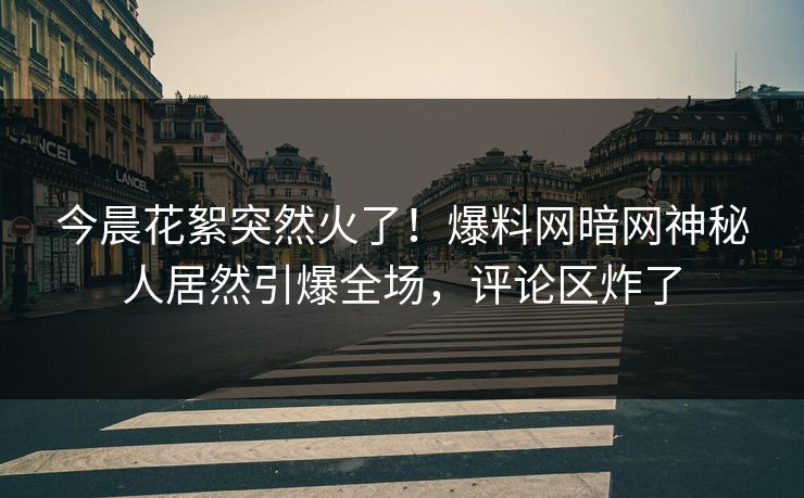 今晨花絮突然火了！爆料网暗网神秘人居然引爆全场，评论区炸了