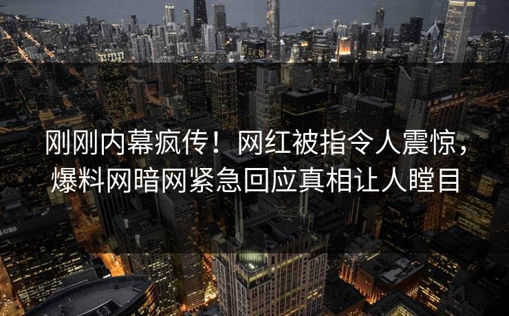 刚刚内幕疯传！网红被指令人震惊，爆料网暗网紧急回应真相让人瞠目