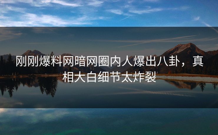 刚刚爆料网暗网圈内人爆出八卦，真相大白细节太炸裂