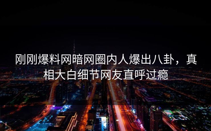 刚刚爆料网暗网圈内人爆出八卦，真相大白细节网友直呼过瘾
