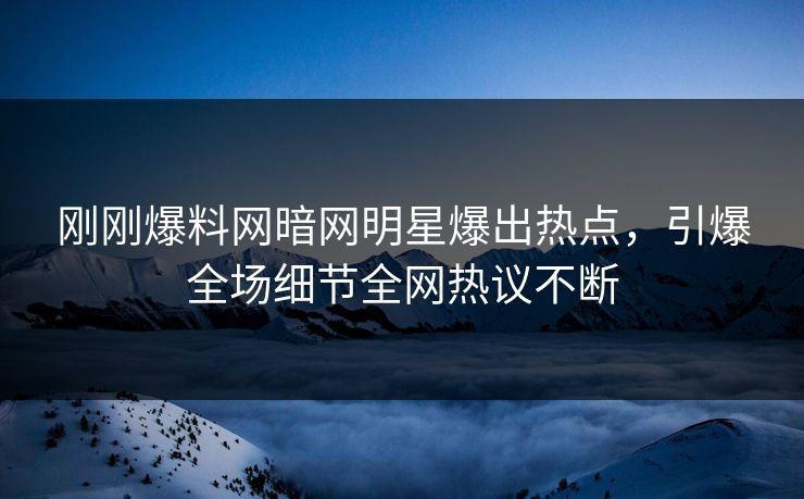 刚刚爆料网暗网明星爆出热点，引爆全场细节全网热议不断