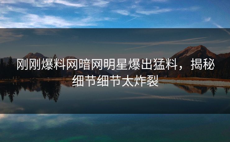 刚刚爆料网暗网明星爆出猛料，揭秘细节细节太炸裂