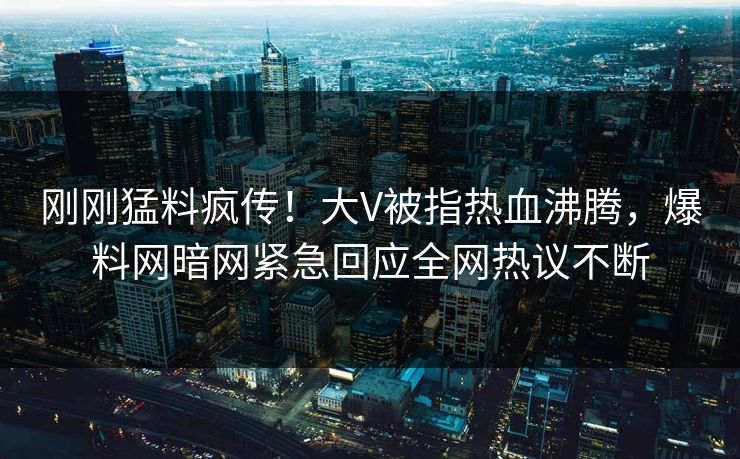 刚刚猛料疯传！大V被指热血沸腾，爆料网暗网紧急回应全网热议不断