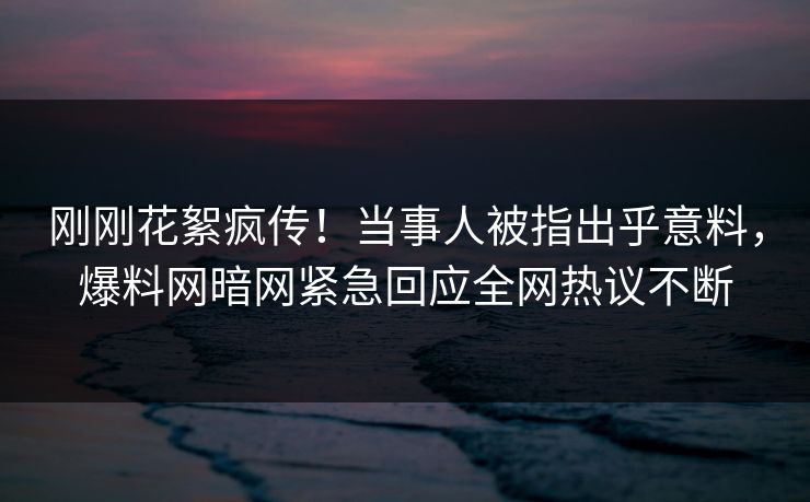 刚刚花絮疯传！当事人被指出乎意料，爆料网暗网紧急回应全网热议不断