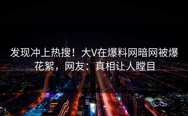 发现冲上热搜！大V在爆料网暗网被爆花絮，网友：真相让人瞠目