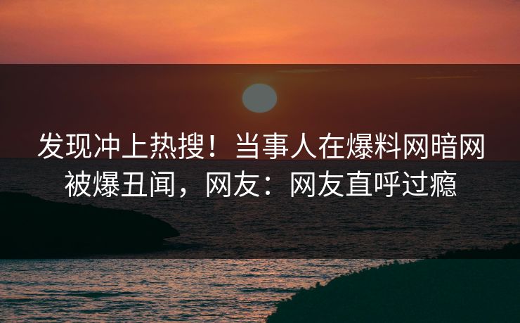发现冲上热搜！当事人在爆料网暗网被爆丑闻，网友：网友直呼过瘾