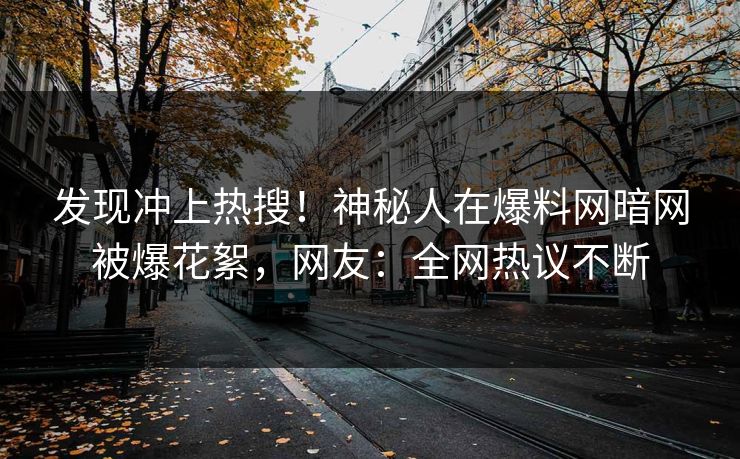 发现冲上热搜！神秘人在爆料网暗网被爆花絮，网友：全网热议不断