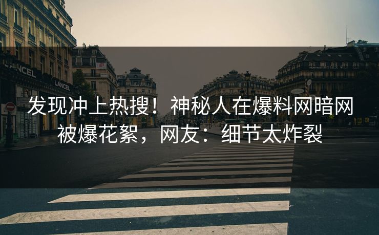 发现冲上热搜！神秘人在爆料网暗网被爆花絮，网友：细节太炸裂