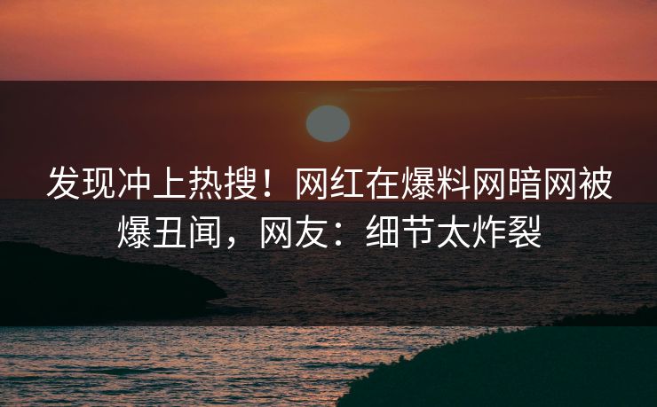 发现冲上热搜！网红在爆料网暗网被爆丑闻，网友：细节太炸裂