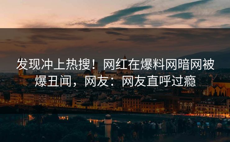 发现冲上热搜！网红在爆料网暗网被爆丑闻，网友：网友直呼过瘾