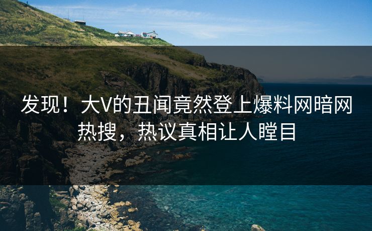 发现！大V的丑闻竟然登上爆料网暗网热搜，热议真相让人瞠目