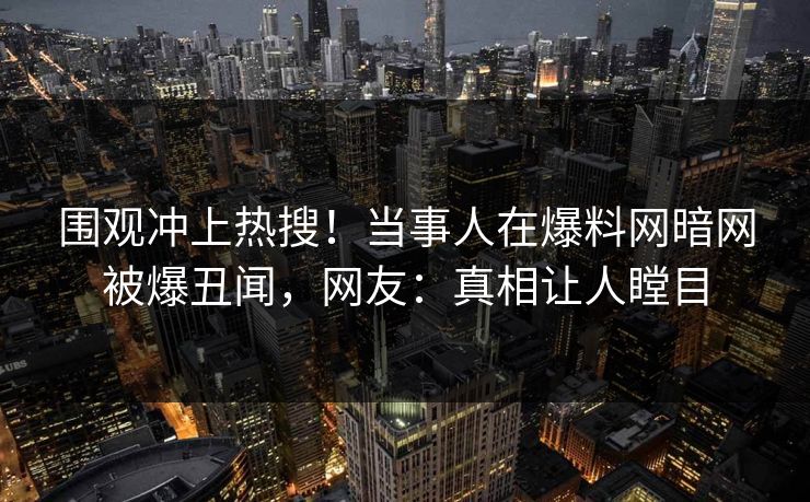 围观冲上热搜！当事人在爆料网暗网被爆丑闻，网友：真相让人瞠目
