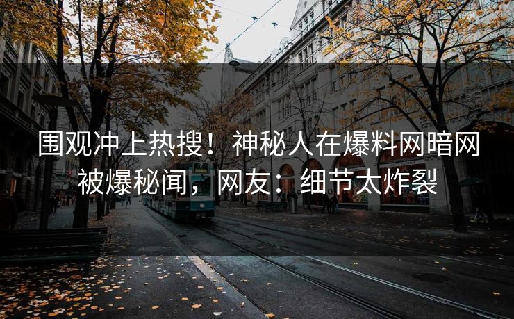 围观冲上热搜！神秘人在爆料网暗网被爆秘闻，网友：细节太炸裂