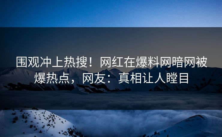 围观冲上热搜！网红在爆料网暗网被爆热点，网友：真相让人瞠目