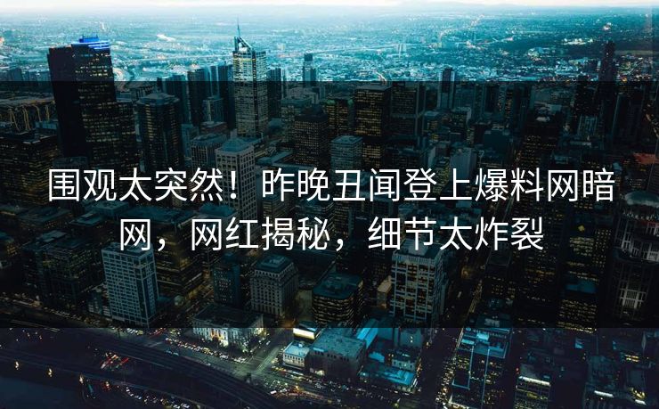 围观太突然！昨晚丑闻登上爆料网暗网，网红揭秘，细节太炸裂