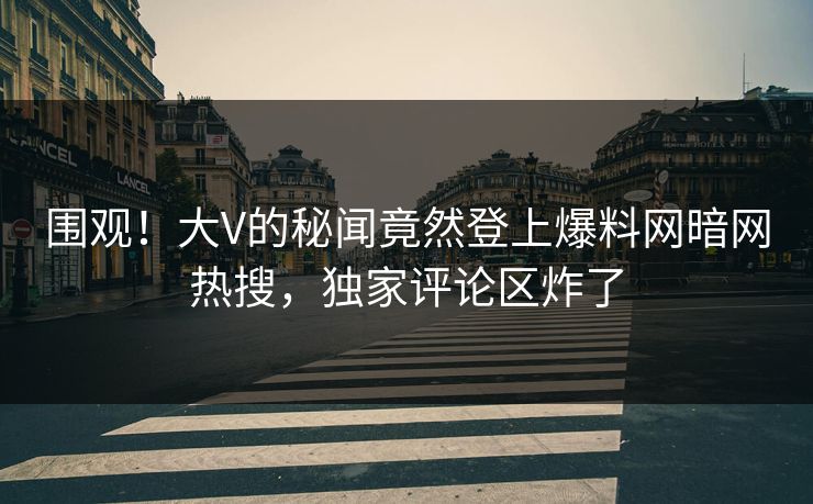 围观！大V的秘闻竟然登上爆料网暗网热搜，独家评论区炸了