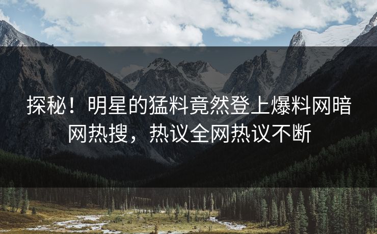 探秘!明星的猛料竟然登上爆料网暗网热搜,热议全网热议不断 探秘!明星的猛料竟然登上爆料网暗网热搜,热议全网热议不断