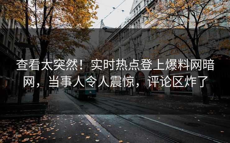 查看太突然！实时热点登上爆料网暗网，当事人令人震惊，评论区炸了