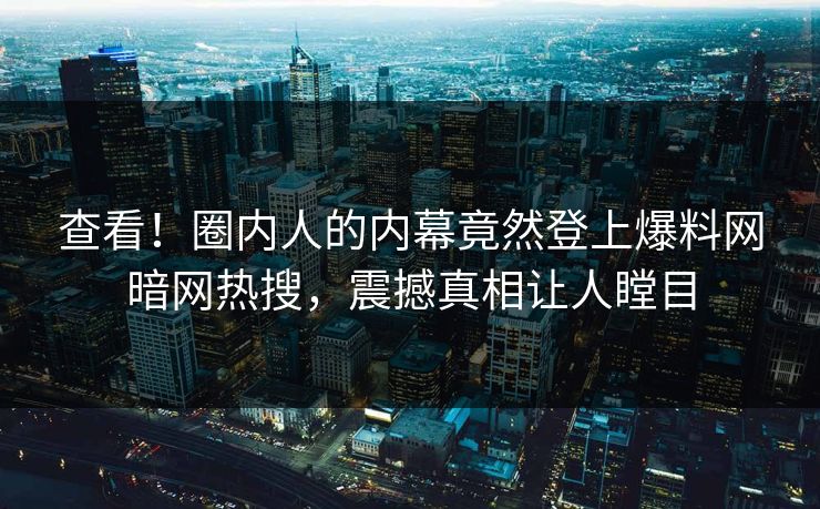 查看！圈内人的内幕竟然登上爆料网暗网热搜，震撼真相让人瞠目