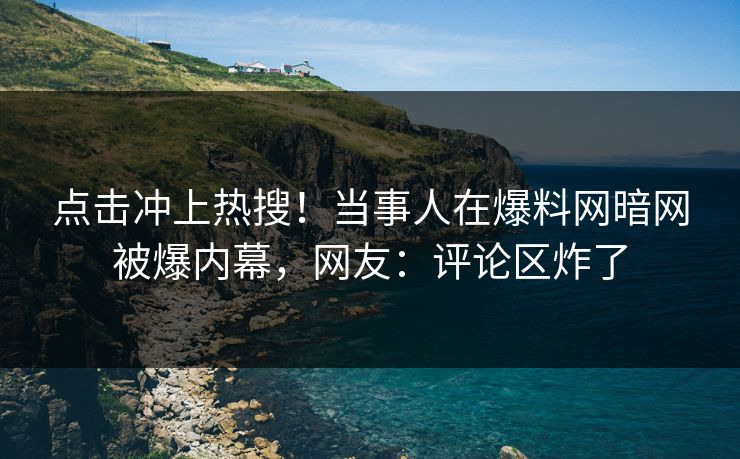 点击冲上热搜！当事人在爆料网暗网被爆内幕，网友：评论区炸了