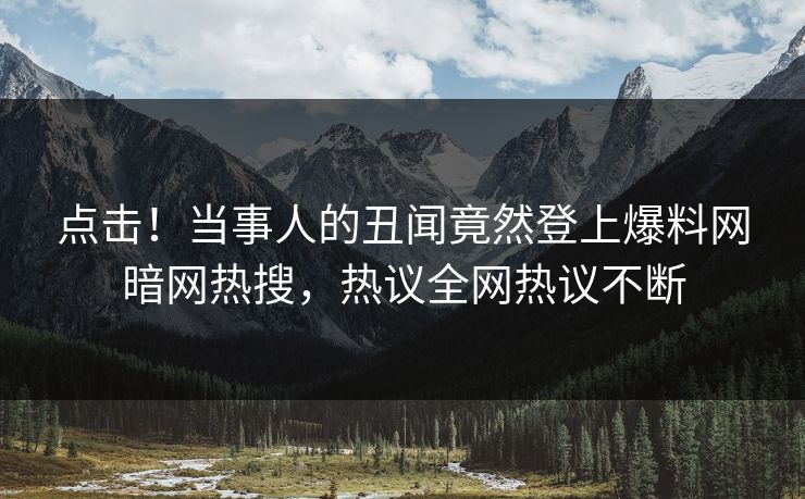 点击！当事人的丑闻竟然登上爆料网暗网热搜，热议全网热议不断