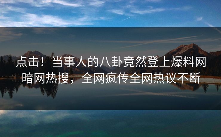 点击！当事人的八卦竟然登上爆料网暗网热搜，全网疯传全网热议不断
