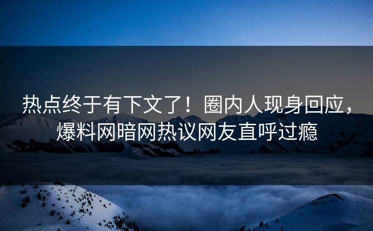 热点终于有下文了！圈内人现身回应，爆料网暗网热议网友直呼过瘾