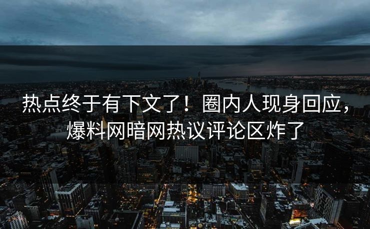 热点终于有下文了！圈内人现身回应，爆料网暗网热议评论区炸了
