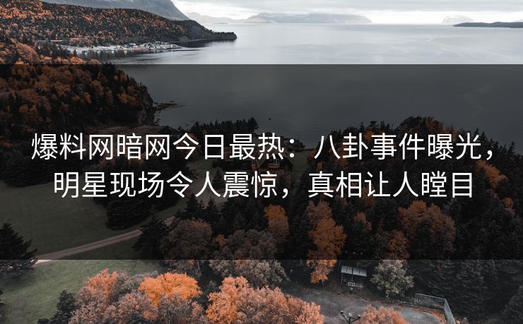 爆料网暗网今日最热：八卦事件曝光，明星现场令人震惊，真相让人瞠目