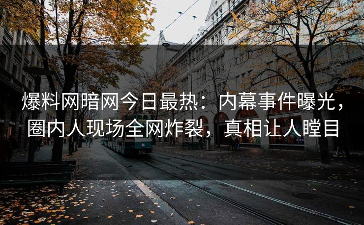 爆料网暗网今日最热：内幕事件曝光，圈内人现场全网炸裂，真相让人瞠目