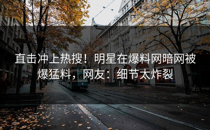 直击冲上热搜！明星在爆料网暗网被爆猛料，网友：细节太炸裂