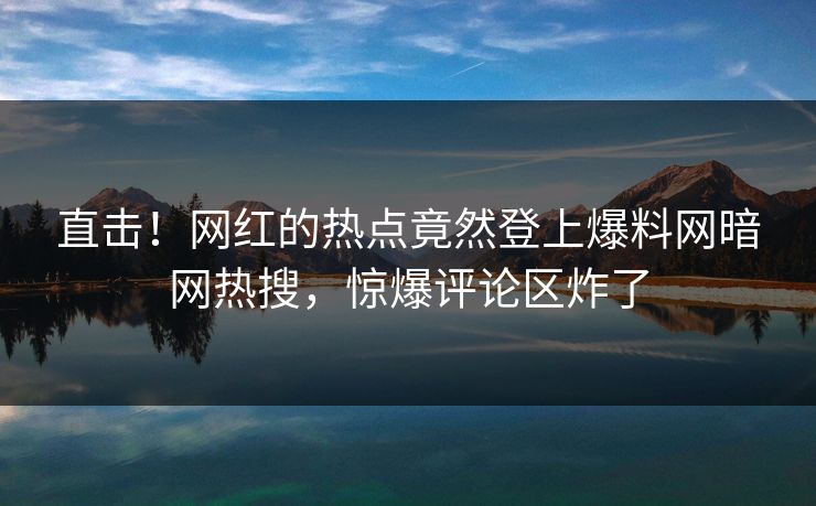 直击！网红的热点竟然登上爆料网暗网热搜，惊爆评论区炸了