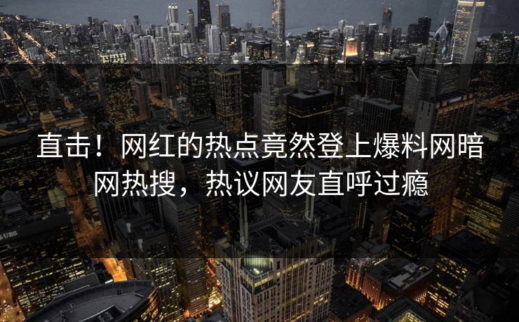 直击！网红的热点竟然登上爆料网暗网热搜，热议网友直呼过瘾