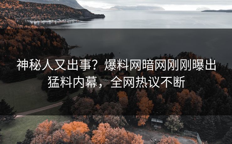 神秘人又出事？爆料网暗网刚刚曝出猛料内幕，全网热议不断
