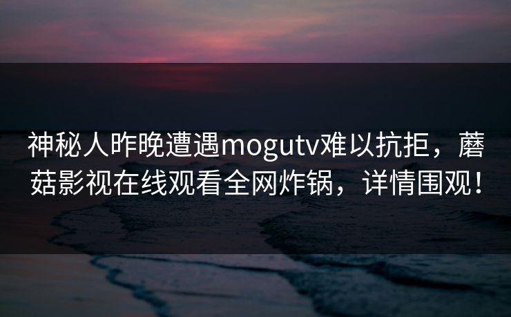神秘人昨晚遭遇mogutv难以抗拒，蘑菇影视在线观看全网炸锅，详情围观！