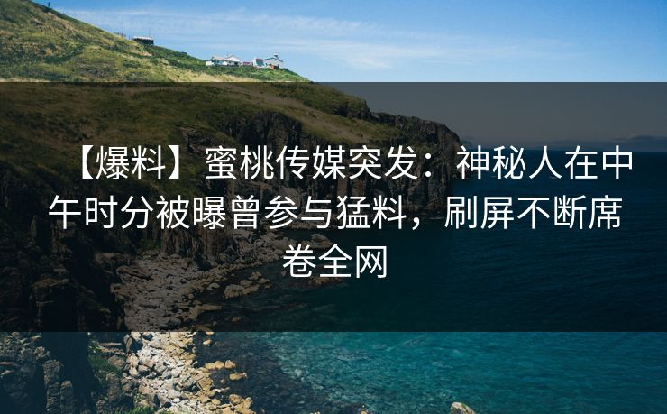 【爆料】蜜桃传媒突发：神秘人在中午时分被曝曾参与猛料，刷屏不断席卷全网
