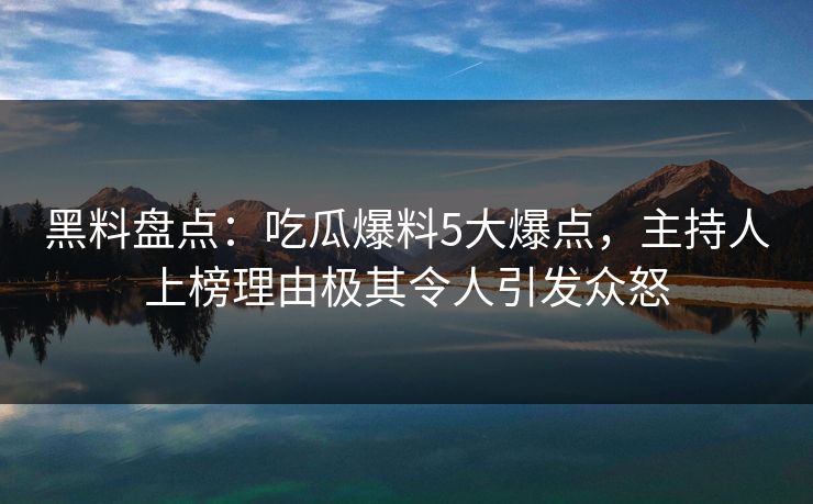 黑料盘点：吃瓜爆料5大爆点，主持人上榜理由极其令人引发众怒
