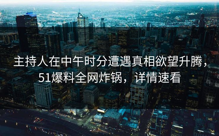主持人在中午时分遭遇真相欲望升腾，51爆料全网炸锅，详情速看