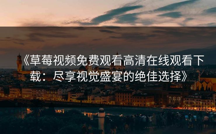 《草莓视频免费观看高清在线观看下载：尽享视觉盛宴的绝佳选择》
