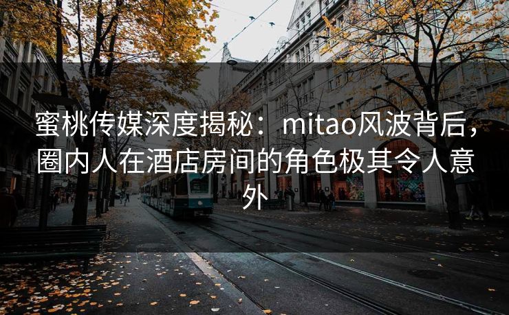 蜜桃传媒深度揭秘：mitao风波背后，圈内人在酒店房间的角色极其令人意外