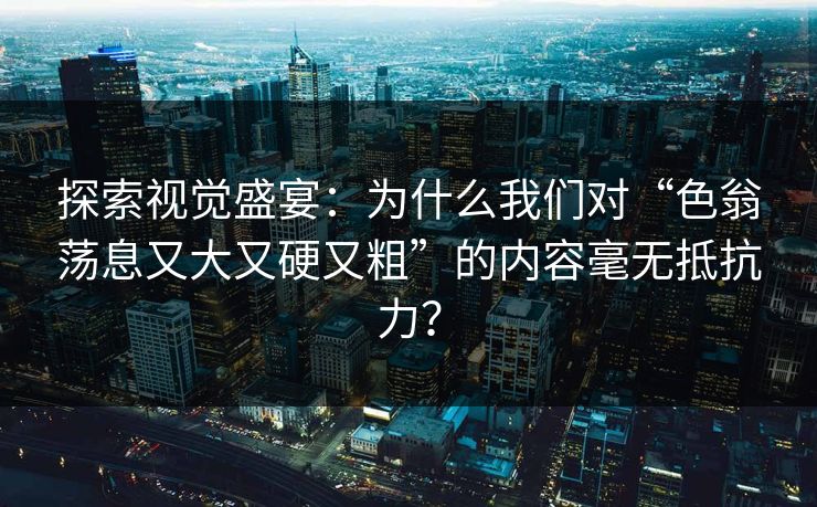 探索视觉盛宴：为什么我们对“色翁荡息又大又硬又粗”的内容毫无抵抗力？