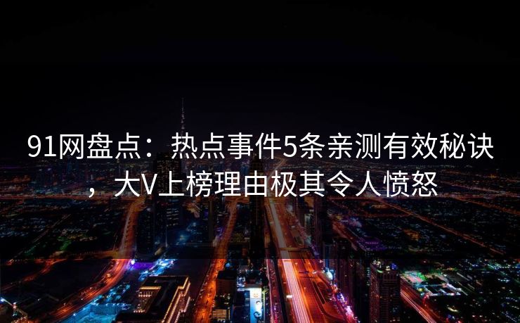 91网盘点：热点事件5条亲测有效秘诀，大V上榜理由极其令人愤怒