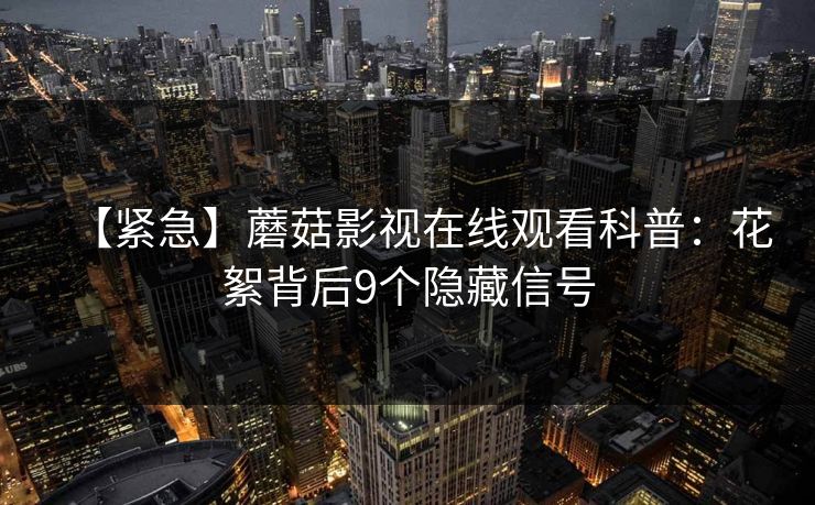 【紧急】蘑菇影视在线观看科普：花絮背后9个隐藏信号