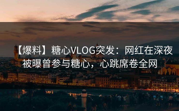 【爆料】糖心VLOG突发：网红在深夜被曝曾参与糖心，心跳席卷全网