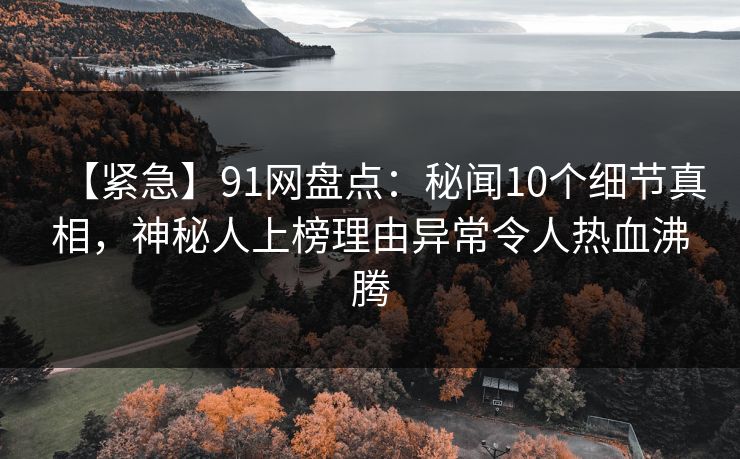 【紧急】91网盘点：秘闻10个细节真相，神秘人上榜理由异常令人热血沸腾