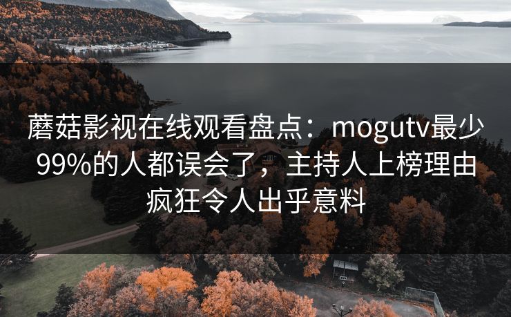 蘑菇影视在线观看盘点：mogutv最少99%的人都误会了，主持人上榜理由疯狂令人出乎意料