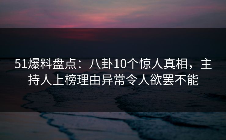51爆料盘点:八卦10个惊人真相,主持人上榜理由异常令人欲罢不能 51爆料盘点:八卦10个惊人真相,主持人上榜理由异常令人欲罢不能