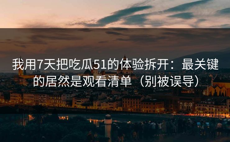 我用7天把吃瓜51的体验拆开:最关键的居然是观看清单(别被误导) 我用7天把吃瓜51的体验拆开:最关键的居然是观看清单(别被误导)