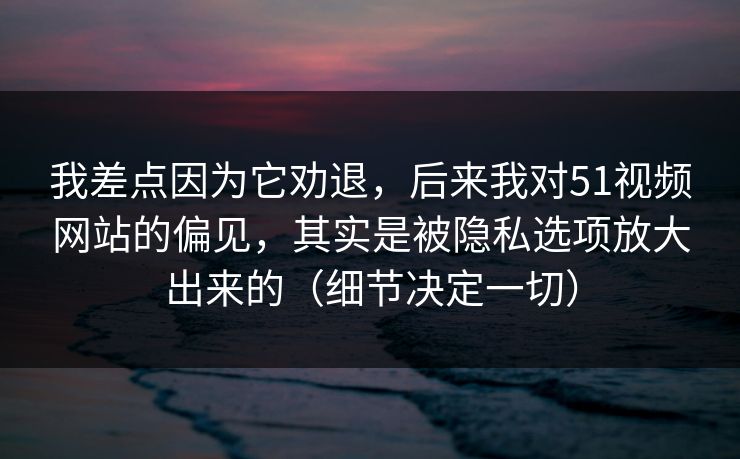 我差点因为它劝退,后来我对51视频网站的偏见,其实是被隐私选项放大出来的(细节决定一切) 我差点因为它劝退,后来我对51视频网站的偏见,其实是被隐私选项放大出来的(细节决定一切)